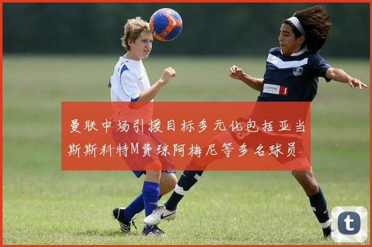 曼联中场引援目标多元化包括亚当斯斯科特M费琼阿梅尼等多名球员