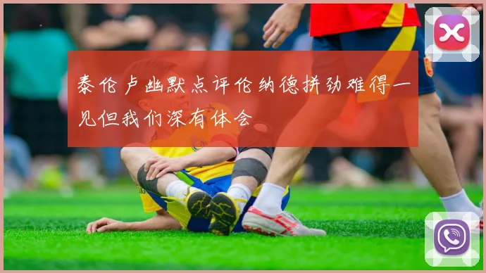 泰伦卢幽默点评伦纳德拼劲难得一见但我们深有体会