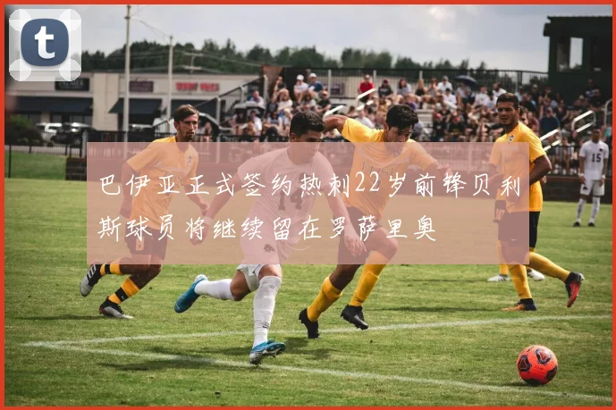 巴伊亚正式签约热刺22岁前锋贝利斯球员将继续留在罗萨里奥