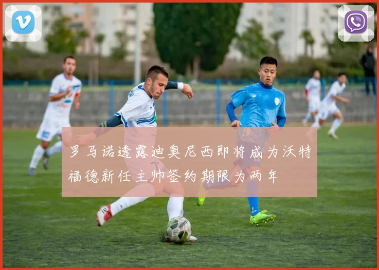 罗马诺透露迪奥尼西即将成为沃特福德新任主帅签约期限为两年