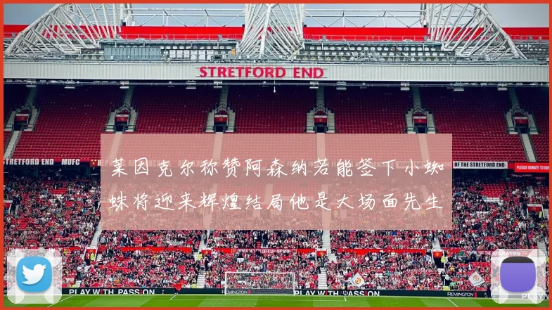 莱因克尔称赞阿森纳若能签下小蜘蛛将迎来辉煌结局他是大场面先生的最佳人选