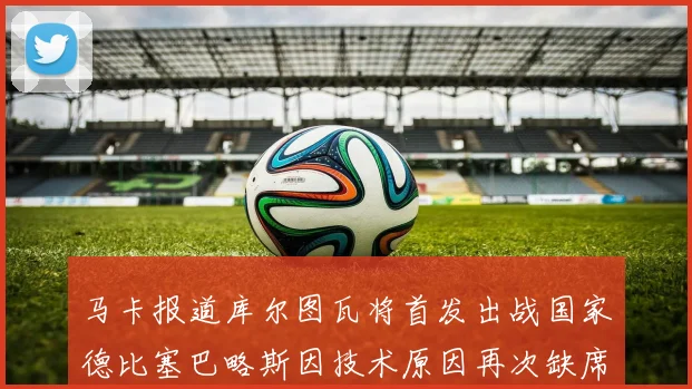 马卡报道库尔图瓦将首发出战国家德比塞巴略斯因技术原因再次缺席