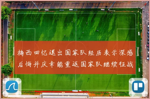 梅西回忆退出国家队经历表示深感后悔并庆幸能重返国家队继续征战