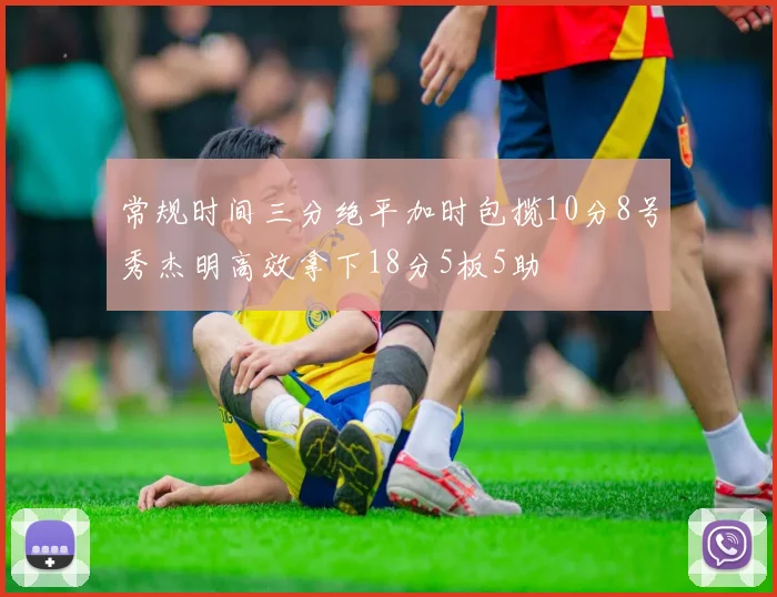 常规时间三分绝平加时包揽10分8号秀杰明高效拿下18分5板5助