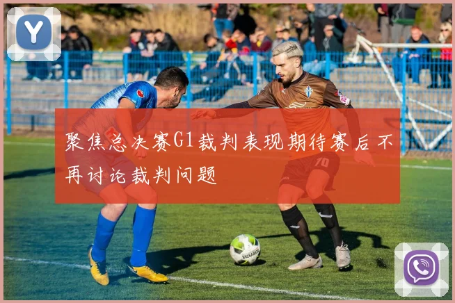 聚焦总决赛G1裁判表现期待赛后不再讨论裁判问题