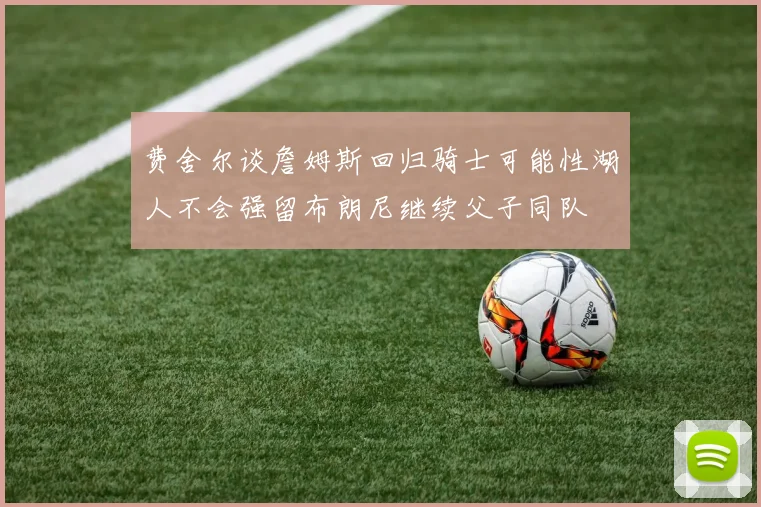 费舍尔谈詹姆斯回归骑士可能性湖人不会强留布朗尼继续父子同队
