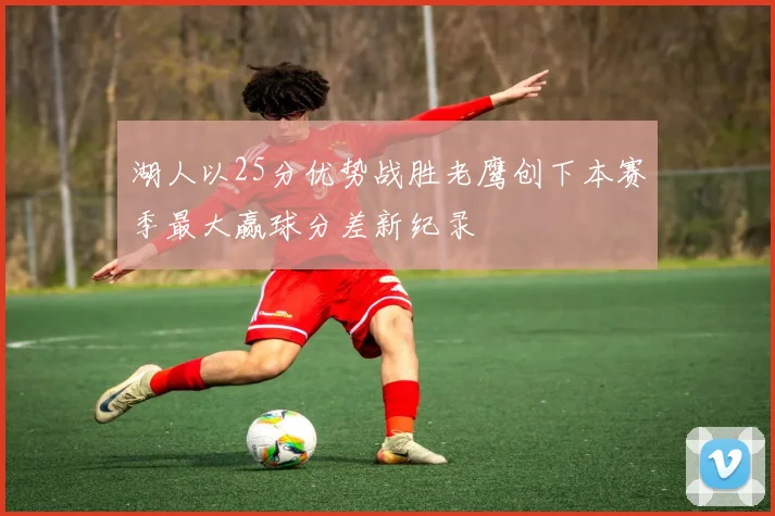 湖人以25分优势战胜老鹰创下本赛季最大赢球分差新纪录