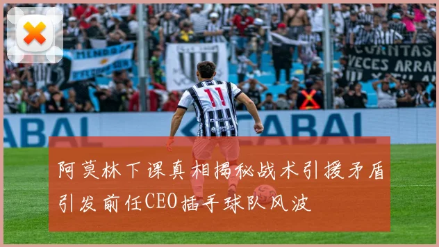 阿莫林下课真相揭秘战术引援矛盾引发前任CEO插手球队风波