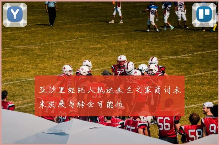 亚沙里经纪人抵达米兰之家商讨未来发展与转会可能性