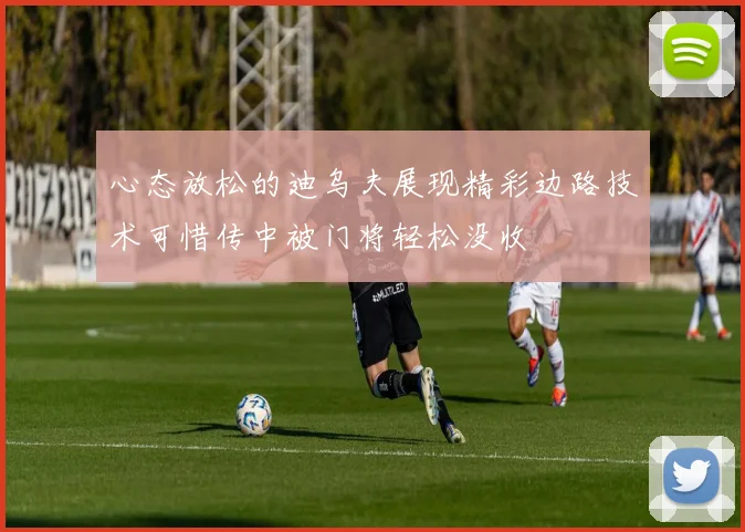 心态放松的迪乌夫展现精彩边路技术可惜传中被门将轻松没收