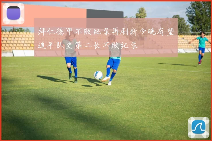 拜仁德甲不败纪录再刷新今晚有望追平队史第二长不败纪录