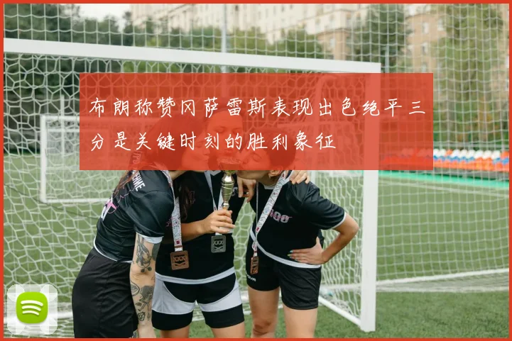 布朗称赞冈萨雷斯表现出色绝平三分是关键时刻的胜利象征