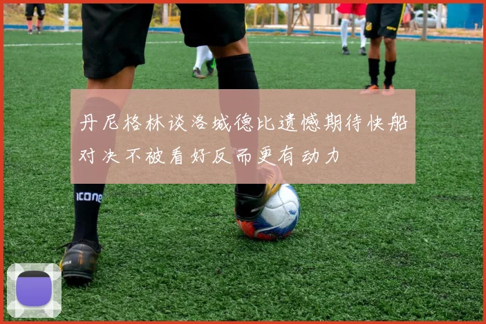 丹尼格林谈洛城德比遗憾期待快船对决不被看好反而更有动力