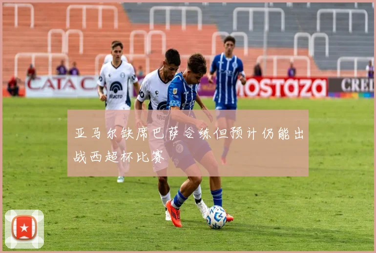 亚马尔缺席巴萨合练但预计仍能出战西超杯比赛