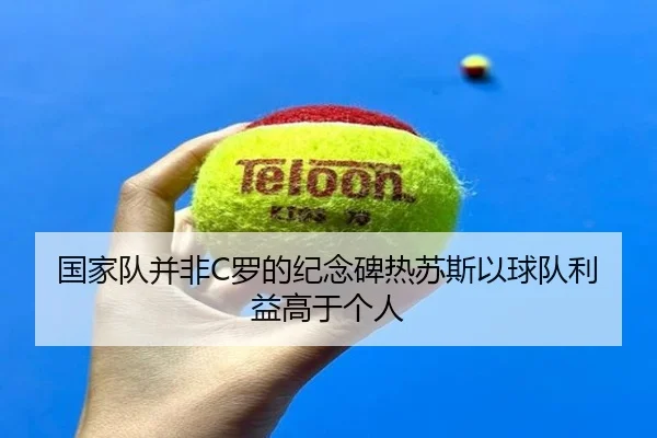 国家队并非C罗的纪念碑热苏斯以球队利益高于个人 | hth