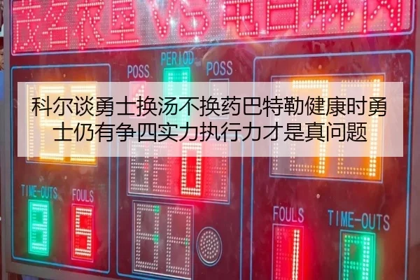 科尔谈勇士换汤不换药巴特勒健康时勇士仍有争四实力执行力才是真问题 | hth