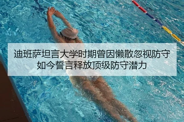 迪班萨坦言大学时期曾因懒散忽视防守 如今誓言释放顶级防守潜力 | hth
