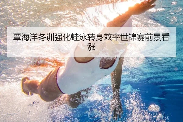 覃海洋冬训强化蛙泳转身效率世锦赛前景看涨 | hth